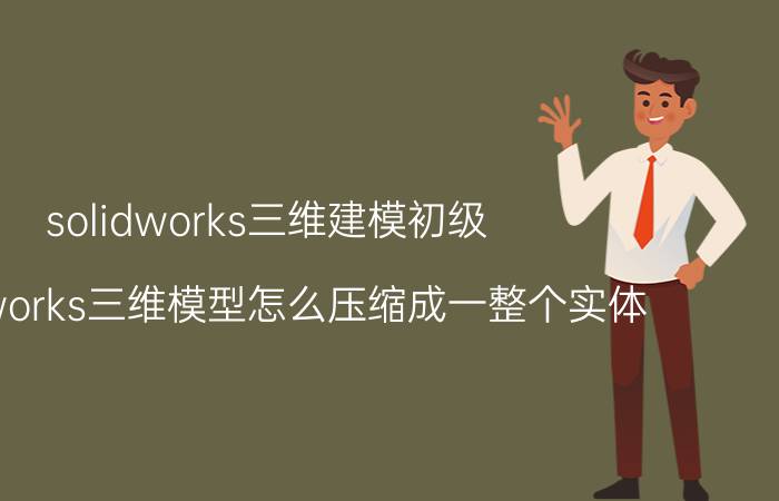 solidworks三维建模初级 solidworks三维模型怎么压缩成一整个实体？